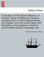 A narrative of the Greek Mission; or Sixteen Years in Malta and Greece, including tours in the Peloponnesus, the Ægean, and the Ionian Isles; with Remarks on the religious opinions, social habits politics, language, etc.