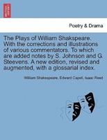The Plays of William Shakspeare. With the Corrections and Illustrations of Various Commentators. To Which Are Added Notes by S. Johnson and G. Steevens. A New Edition, Revised and Augmented, With a Glossarial Index. VOLUME THE TWELFTH