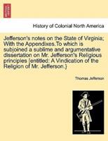 Jefferson's notes on the State of Virginia; With the Appendixes.To which is subjoined a sublime and argumentative dissertation on Mr. Jefferson's Religious principles [entitled: A Vindication of the Religion of Mr. Jefferson.}