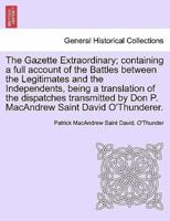 The Gazette Extraordinary; containing a full account of the Battles between the Legitimates and the Independents, being a translation of the dispatches transmitted by Don P. MacAndrew Saint David O'Thunderer.