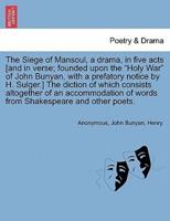 The Siege of Mansoul, a drama, in five acts [and in verse; founded upon the "Holy War" of John Bunyan, with a prefatory notice by H. Sulger.] The diction of which consists altogether of an accommodation of words from Shakespeare and other poets.