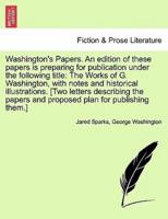 Washington's Papers. An edition of these papers is preparing for publication under the following title: The Works of G. Washington, with notes and historical illustrations. [Two letters describing the papers and proposed plan for publishing them.]