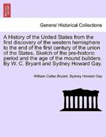 A History of the United States from the First Discovery of the Western Hemisphere to the End of the First Century of the Union of the States. Sketch of the Pre-Historic Period and the Age of the Mound Builders. By W. C. Bryant and Sydney Howard Gay.
