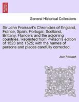 Sir John Froissart's Chronicles of England, France, Spain, Portugal, Scotland, Brittany, Flanders and the adjoining countries. Reprinted from Pynson's edition of 1523 and 1525; with the names of persons and places carefully corrected. VOL. II
