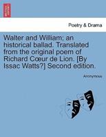 Walter and William; an historical ballad. Translated from the original poem of Richard Cœur de Lion. [By Issac Watts?] Second edition.