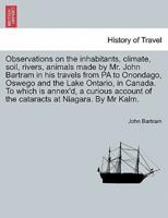 Observations on the inhabitants, climate, soil, rivers, animals made by Mr. John Bartram in his travels from PA to Onondago, Oswego and the Lake Ontario, in Canada. To which is annex'd, a curious account of the cataracts at Niagara. By Mr Kalm.