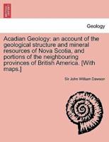 Acadian Geology: an account of the geological structure and mineral resources of Nova Scotia, and portions of the neighbouring provinces of British America. [With maps.] SECOND EDITION