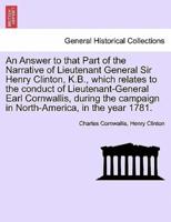 An Answer to that Part of the Narrative of Lieutenant General Sir Henry Clinton, K.B., which relates to the conduct of Lieutenant-General Earl Cornwallis, during the campaign in North-America, in the year 1781.