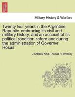 Twenty Four Years in the Argentine Republic; Embracing Its Civil and Military History, and an Account of Its Political Condition Before and During the Administration of Governor Rosas.