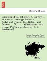 Unexplored Balūchistan. A survey ... of a route through Mekran, Bashkurd, Persia, Kurdistan, and Turkey ... With ... illustrations and a map. [With a preface by T. J. Goldsmid.]