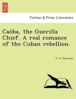 Caóba, the Guerilla Chief. A real romance of the Cuban rebellion.