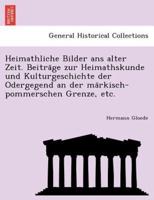 Heimathliche Bilder ans alter Zeit. Beiträge zur Heimathskunde und Kulturgeschichte der Odergegend an der märkisch-pommerschen Grenze, etc.