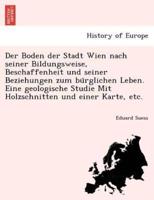 Der Boden der Stadt Wien nach seiner Bildungsweise, Beschaffenheit und seiner Beziehungen zum bürglichen Leben. Eine geologische Studie Mit Holzschnitten und einer Karte, etc.