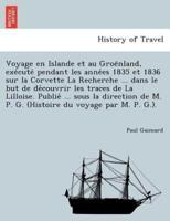 Voyage en Islande et au Groënland, exécuté pendant les années 1835 et 1836 sur la Corvette La Recherche ... dans le but de découvrir les traces de La Lilloise. Publié ... sous la direction de M. P. G. (Histoire du voyage par M. P. G.).