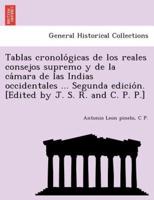 Tablas cronológicas de los reales consejos supremo y de la cámara de las Indias occidentales ... Segunda edición. [Edited by J. S. R. and C. P. P.]