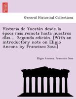 Historia de Yucatán desde la época más remota hasta nuestros días ... Segunda edición. [With an introductory note on Eligio Ancona by Francisco Sosa.]