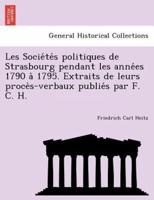 Les Sociétés politiques de Strasbourg pendant les années 1790 à 1795. Extraits de leurs procès-verbaux publiés par F. C. H.