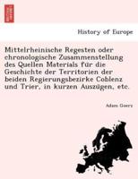 Mittelrheinische Regesten Oder Chronologische Zusammenstellung Des Quellen Materials Für Die Geschichte Der Territorien Der Beiden Regierungsbezirke Coblenz Und Trier, in Kurzen Auszügen, Etc.