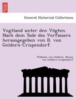 Vogtland unter den Vögten. Nach dem Tode des Verfassers herausgegeben von B. von Geldern-Crispendorf.
