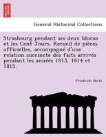 Strasbourg pendant ses deux blocus et les Cent Jours. Recueil de pièces officielles, accompagné d'une relation succincte des faits arrivés pendant les années 1813, 1814 et 1815.