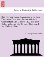 Das Herzogthum Lauenburg in dem Zeitraum von der Französischen Occupation im Jahre 1803 bis zur Uebergabe an die Krone Dänemark im Jahre 1816.