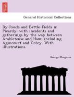 By-Roads and Battle-Fields in Picardy; with incidents and gatherings by the way between Ambleteuse and Ham; including Agincourt and Crécy. With illustrations.