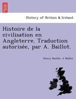 Histoire de la civilisation en Angleterre. Traduction autorisée, par A. Baillot.