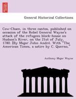 Cow-Chace, in three cantos, published on occasion of the Rebel General Wayne's attack of the refugees block-house on Hudson's River, on the 21st of July, 1780. [By Major John André. With "The American Times, a satire by C. Querno,"