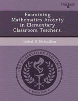 Examining Mathematics Anxiety in Elementary Classroom Teachers.