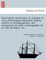 Description historique et critique et vues pittoresques dessinées d'après nature et lithographiées, des monumens les plus remarquables de la ville de Dijon, etc.