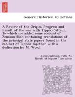 A Review of the Origin, Progress and Result of the war with Tippoo Sultaun, To which are added some account of Zemaun Shah containing translations of the principal state papers found in the cabinet of Tippoo together with a dedication by M. Wood.