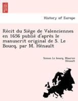 Récit du Siège de Valenciennes en 1656 publié d'après le manuscrit original de S. Le Boucq, par M. Hénault