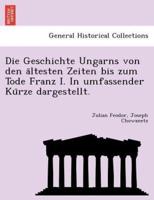 Die Geschichte Ungarns von den ältesten Zeiten bis zum Tode Franz I. In umfassender Kürze dargestellt.