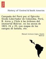 Campaña del Perú por el Ejército Unido Libertador de Colombia, Perú, B. Aires y Chile á las órdenes del immortal Bolivar, en los annos de 1823, 24 y 25, con mapas de los campos de batalla, etc.