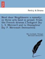 Next door Neighbours; a comedy; in three acts [and in prose]. From the French dramas L'Indigent [by L. S. Mercier] and Le Dissipateur [by P. Néricault Destouches].