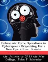 Future Air Force Operations in Cyberspace: Organizing for a New Operational Domain
