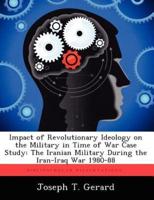 Impact of Revolutionary Ideology on the Military in Time of War Case Study: The Iranian Military During the Iran-Iraq War 1980-88
