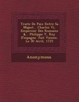 Traite De Paix Entre Sa Majest ... Charles VI, Empereur Des Romains &... Philippe V, Roy D'Espagne .Fait Vienne, Le 30 Avril, 1725