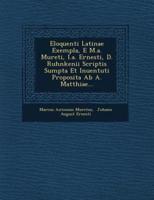 Eloquenti Latinae Exempla, E M.A. Mureti, I.A. Ernesti, D. Ruhnkenii Scriptis Sumpta Et Inuentuti Proposita AB A. Matthiae...