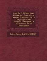 Vida De S. Felipe Neri Florentin, Presbitero Secular Fundador De La Congregaci N Del Oratorio, Recogida De Los Procesos De Su Canonizaci N