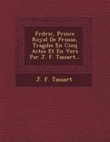 Fr D Ric, Prince Royal De Prusse, Trag Die En Cinq Actes Et En Vers Par J. F. Tassart...