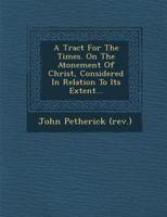 A Tract for the Times. On the Atonement of Christ, Considered in Relation to Its Extent...