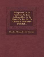R Eponse La La Requete Au Roi, Address Ee La Sa Majest E Par M. De Calonne, Ministre D' Etat...
