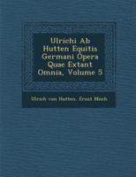 Ulrichi AB Hutten Equitis Germani Opera Quae Extant Omnia, Volume 5