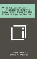 Who Killed Hitler? The Complete Story Of How Death Came To Der Fuehrer And Eva Braun