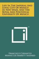 Life in the Imperial and Loyal City of Mexico in New Spain, and the Royal and Pontifical University of Mexico