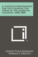 A Tentative Bibliography for the Colonial Fur Trade in the American Colonies, 1608-1800