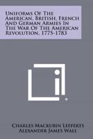 Uniforms of the American, British, French and German Armies in the War of the American Revolution, 1775-1783