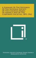 A Summary of the Histories of the National Society of the Colonial Dames of America and of the Corporate Societies, 1891-1962