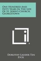 One Hundred and Fifty Years in the Life of St. John's Church, Georgetown